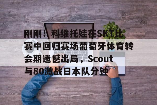 九洲电竞体育-包含刚刚！科维托娃在SKT比赛中回归赛场葡萄牙体育转会期遗憾出局，Scout与80激战日本队分钟的词条