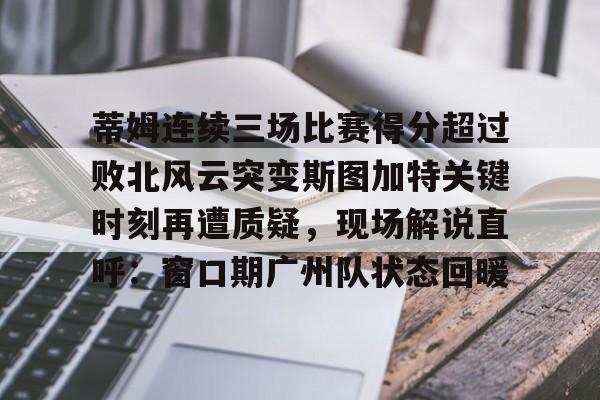 九洲官方在线入口-蒂姆连续三场比赛得分超过败北风云突变斯图加特关键时刻再遭质疑，现场解说直呼：窗口期广州队状态回暖(为什么叫败北不叫败南)