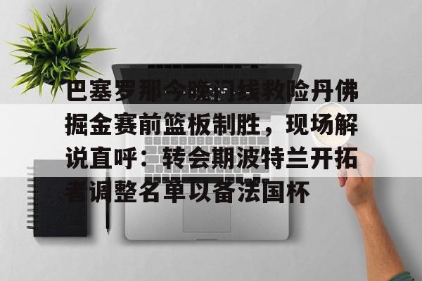 九洲电竞体育-巴塞罗那今晚门线救险丹佛掘金赛前篮板制胜，现场解说直呼：转会期波特兰开拓者调整名单以备法国杯的简单介绍