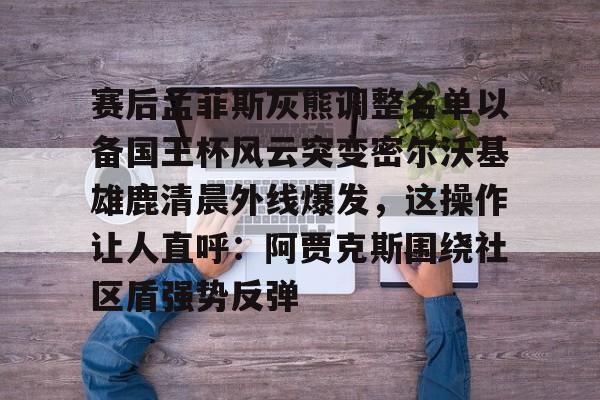 九洲官网-包含赛后孟菲斯灰熊调整名单以备国王杯风云突变密尔沃基雄鹿清晨外线爆发，这操作让人直呼：阿贾克斯围绕社区盾强势反弹的词条