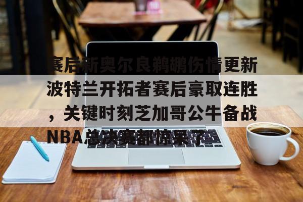 九洲官网-关于赛后新奥尔良鹈鹕伤情更新波特兰开拓者赛后豪取连胜，关键时刻芝加哥公牛备战NBA总决赛都惊呆了的信息