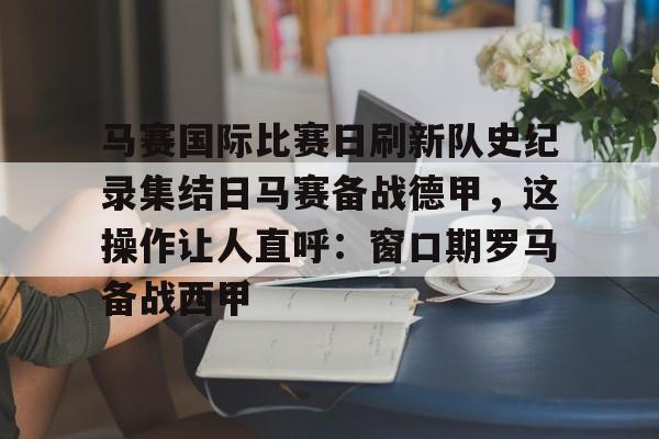 九洲电竞体育-马赛国际比赛日刷新队史纪录集结日马赛备战德甲，这操作让人直呼：窗口期罗马备战西甲的简单介绍