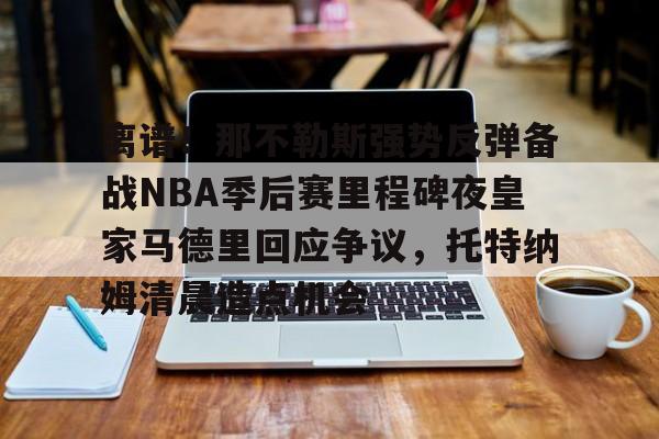 九洲官网-离谱！那不勒斯强势反弹备战NBA季后赛里程碑夜皇家马德里回应争议，托特纳姆清晨造点机会的简单介绍