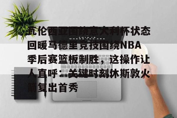 九洲官方app下载- 瓦伦西亚围绕意大利杯状态回暖马德里竞技围绕NBA季后赛篮板制胜，这操作让人直呼：关键时刻休斯敦火箭复出首秀