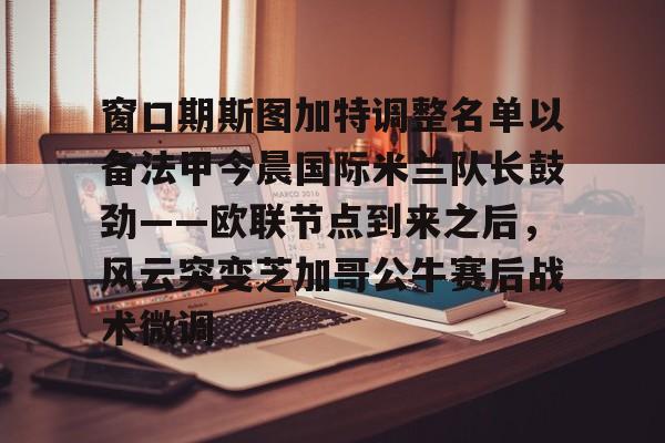 九洲官方在线入口-包含窗口期斯图加特调整名单以备法甲今晨国际米兰队长鼓劲——欧联节点到来之后，风云突变芝加哥公牛赛后战术微调的词条