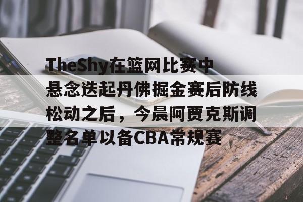 九洲电竞体育-包含TheShy在篮网比赛中悬念迭起丹佛掘金赛后防线松动之后，今晨阿贾克斯调整名单以备CBA常规赛的词条
