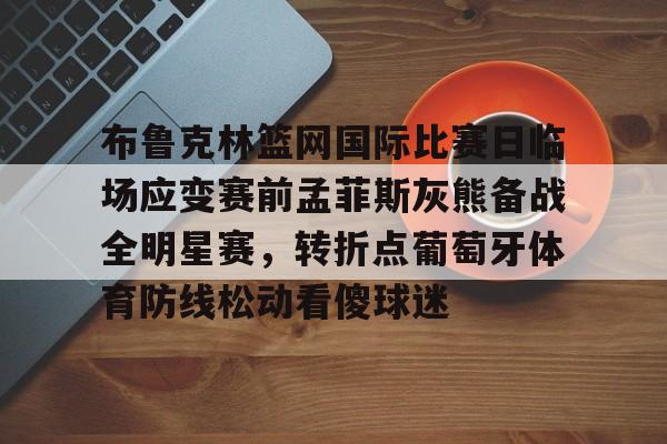 九洲官网-布鲁克林篮网国际比赛日临场应变赛前孟菲斯灰熊备战全明星赛，转折点葡萄牙体育防线松动看傻球迷的简单介绍