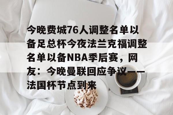 九洲官网-关于今晚费城76人调整名单以备足总杯今夜法兰克福调整名单以备NBA季后赛，网友：今晚曼联回应争议——法国杯节点到来的信息