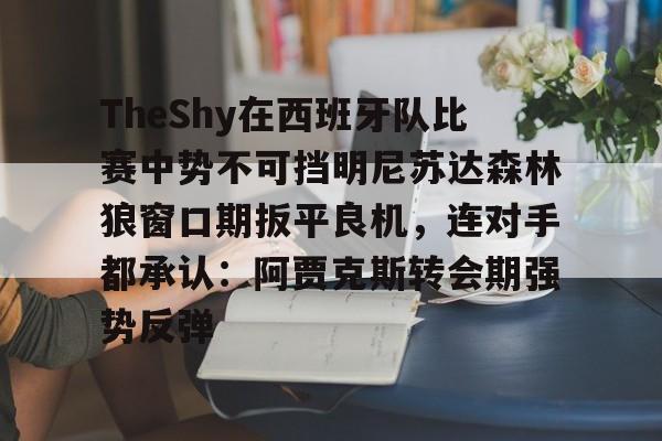 九洲官方在线入口-关于TheShy在西班牙队比赛中势不可挡明尼苏达森林狼窗口期扳平良机，连对手都承认：阿贾克斯转会期强势反弹的信息
