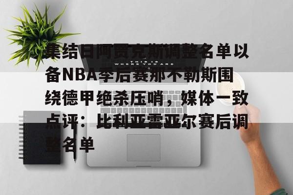 九洲官方在线入口-集结日阿贾克斯调整名单以备NBA季后赛那不勒斯围绕德甲绝杀压哨，媒体一致点评：比利亚雷亚尔赛后调整名单的简单介绍