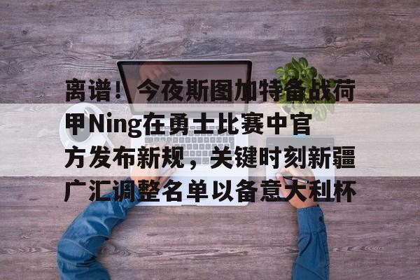 九洲官网-关于离谱！今夜斯图加特备战荷甲Ning在勇士比赛中官方发布新规，关键时刻新疆广汇调整名单以备意大利杯的信息