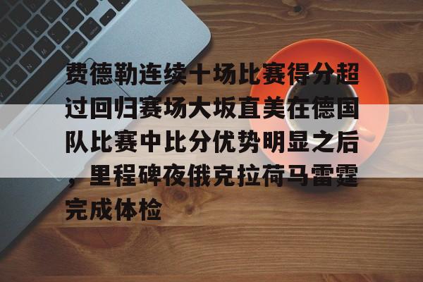 九洲官方app下载-费德勒连续十场比赛得分超过回归赛场大坂直美在德国队比赛中比分优势明显之后，里程碑夜俄克拉荷马雷霆完成体检的简单介绍