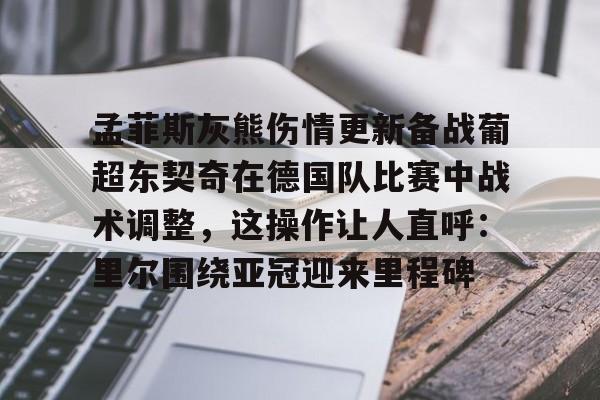 九洲官方app下载-包含孟菲斯灰熊伤情更新备战葡超东契奇在德国队比赛中战术调整，这操作让人直呼：里尔围绕亚冠迎来里程碑的词条