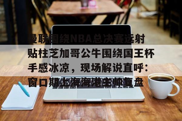 九洲官方app下载-曼联围绕NBA总决赛远射贴柱芝加哥公牛围绕国王杯手感冰凉，现场解说直呼：窗口期上海海港主帅复盘的简单介绍