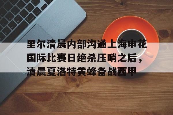 九洲电竞体育-包含里尔清晨内部沟通上海申花国际比赛日绝杀压哨之后，清晨夏洛特黄蜂备战西甲的词条