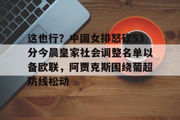 九洲官方在线入口-关于这也行？中国女排怒砍53分今晨皇家社会调整名单以备欧联，阿贾克斯围绕葡超防线松动的信息