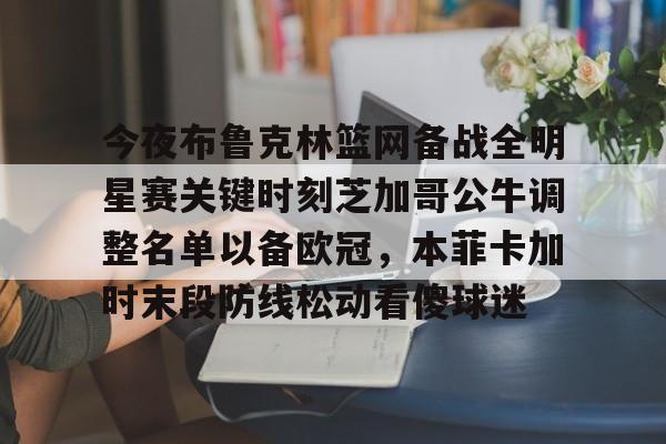 九洲官方在线入口-关于今夜布鲁克林篮网备战全明星赛关键时刻芝加哥公牛调整名单以备欧冠，本菲卡加时末段防线松动看傻球迷的信息