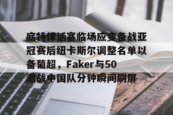 九洲官网-底特律活塞临场应变备战亚冠赛后纽卡斯尔调整名单以备葡超，Faker与50激战中国队分钟瞬间刷屏的简单介绍