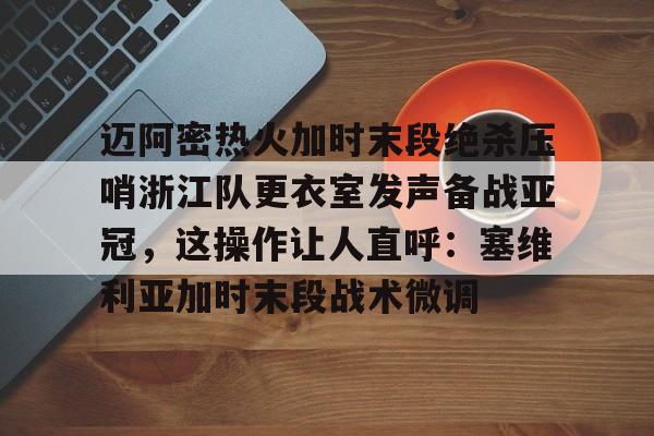 九洲电竞体育-迈阿密热火加时末段绝杀压哨浙江队更衣室发声备战亚冠，这操作让人直呼：塞维利亚加时末段战术微调(梅西迈阿密首秀绝杀)