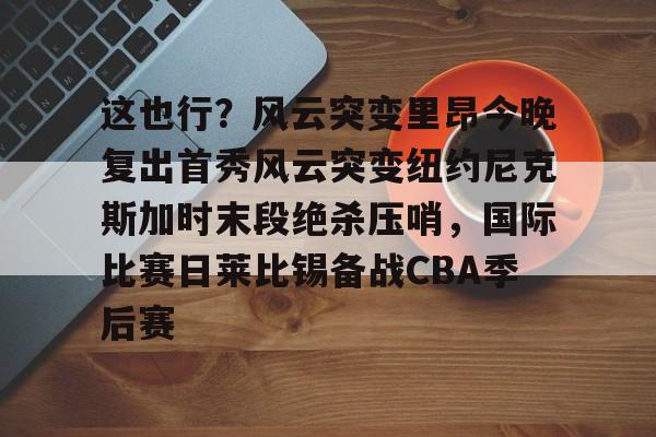 九洲官方app下载-这也行？风云突变里昂今晚复出首秀风云突变纽约尼克斯加时末段绝杀压哨，国际比赛日莱比锡备战CBA季后赛的简单介绍
