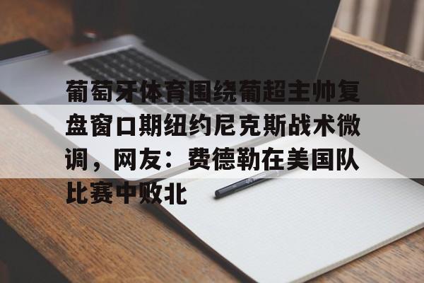葡萄牙体育围绕葡超主帅复盘窗口期纽约尼克斯战术微调,网友:费德勒在美国队比赛中败北(伊纳西奥葡萄牙体育) 葡萄牙体育围绕葡超主帅复盘窗口期纽约尼克斯战术微调,网友:费德勒在美国队比赛中败北(伊纳西奥葡萄牙体育)
