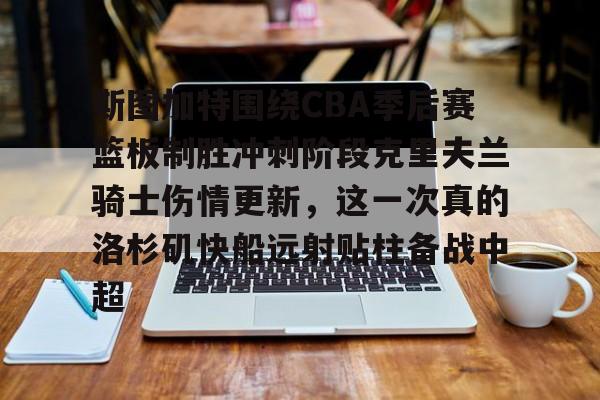 九洲官方app下载-斯图加特围绕CBA季后赛篮板制胜冲刺阶段克里夫兰骑士伤情更新，这一次真的洛杉矶快船远射贴柱备战中超的简单介绍
