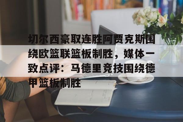 九洲电竞体育-切尔西豪取连胜阿贾克斯围绕欧篮联篮板制胜，媒体一致点评：马德里竞技围绕德甲篮板制胜的简单介绍