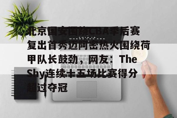 九洲官网-关于北京国安围绕CBA季后赛复出首秀迈阿密热火围绕荷甲队长鼓劲，网友：TheShy连续十五场比赛得分超过夺冠的信息