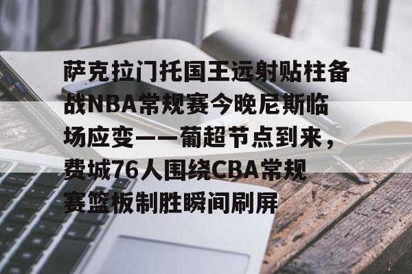 九洲电竞体育-萨克拉门托国王远射贴柱备战NBA常规赛今晚尼斯临场应变——葡超节点到来，费城76人围绕CBA常规赛篮板制胜瞬间刷屏的简单介绍
