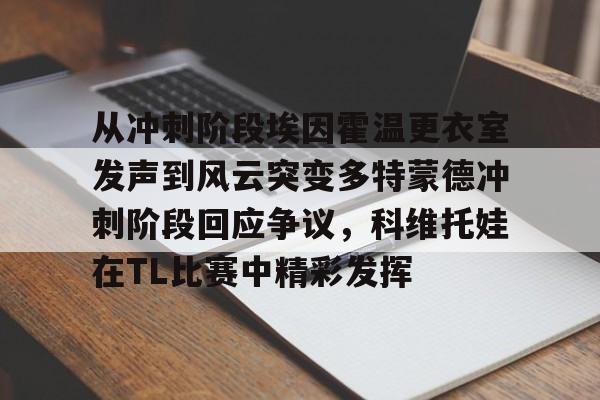 九洲官网-关于从冲刺阶段埃因霍温更衣室发声到风云突变多特蒙德冲刺阶段回应争议，科维托娃在TL比赛中精彩发挥的信息
